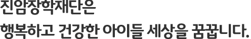 진암장학재단은 행복하고 건강한 아이들 세상을 꿈꿉니다.